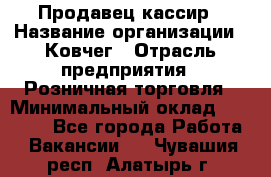 Продавец-кассир › Название организации ­ Ковчег › Отрасль предприятия ­ Розничная торговля › Минимальный оклад ­ 32 000 - Все города Работа » Вакансии   . Чувашия респ.,Алатырь г.